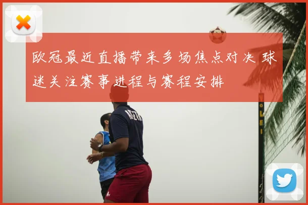 欧冠最近直播带来多场焦点对决 球迷关注赛事进程与赛程安排