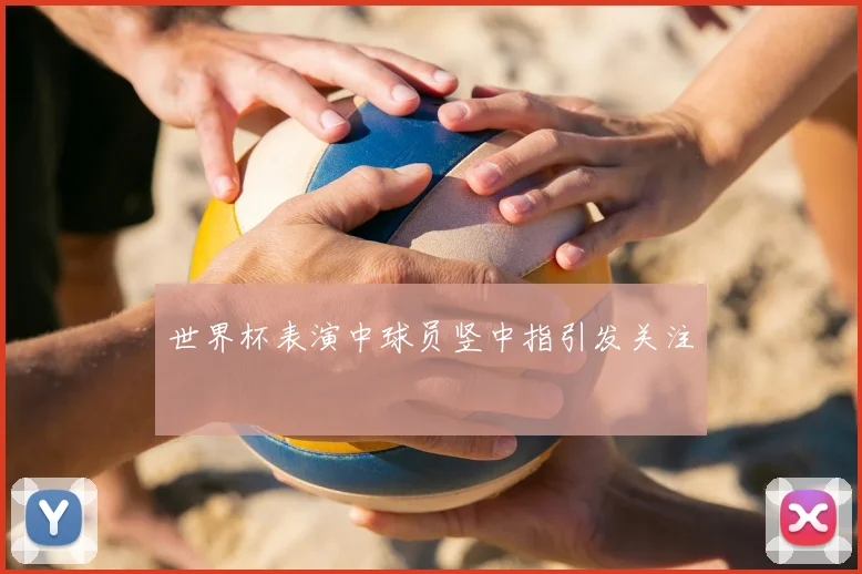 世界杯表演中球员竖中指引发关注