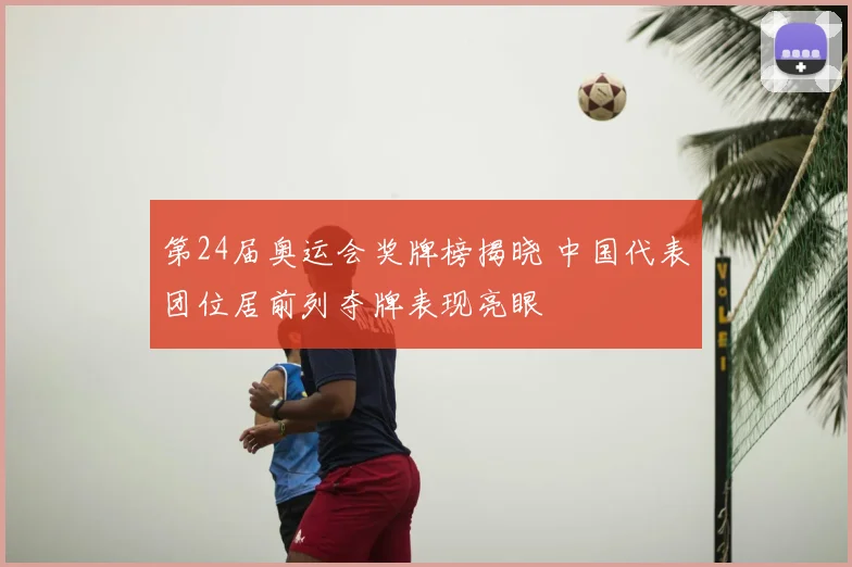 第24届奥运会奖牌榜揭晓 中国代表团位居前列夺牌表现亮眼