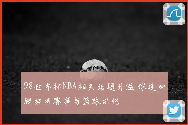 98世界杯NBA相关话题升温 球迷回顾经典赛事与篮球记忆