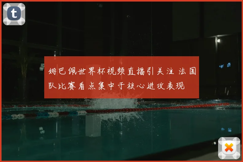 姆巴佩世界杯视频直播引关注 法国队比赛看点集中于核心进攻表现