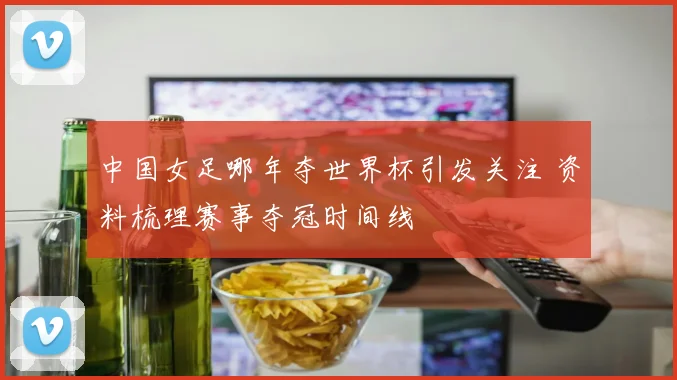 中国女足哪年夺世界杯引发关注 资料梳理赛事夺冠时间线