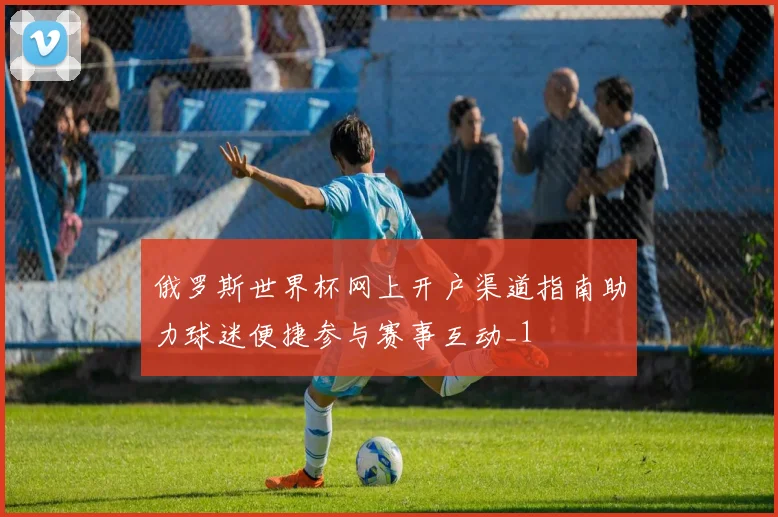 俄罗斯世界杯网上开户渠道指南助力球迷便捷参与赛事互动_1