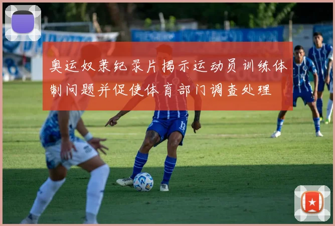 奥运奴隶纪录片揭示运动员训练体制问题并促使体育部门调查处理