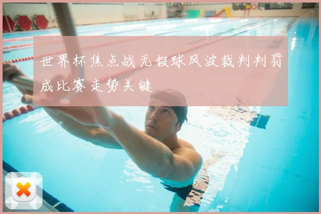 世界杯焦点战无假球风波裁判判罚成比赛走势关键