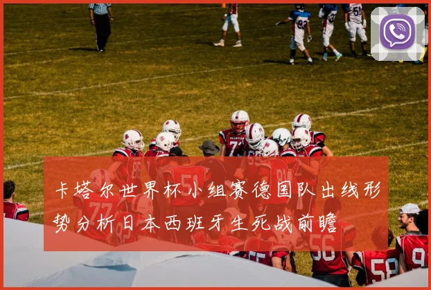 卡塔尔世界杯小组赛德国队出线形势分析日本西班牙生死战前瞻