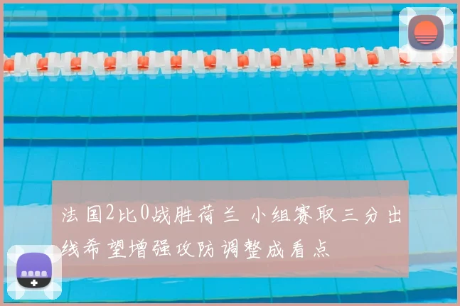 法国2比0战胜荷兰 小组赛取三分出线希望增强攻防调整成看点