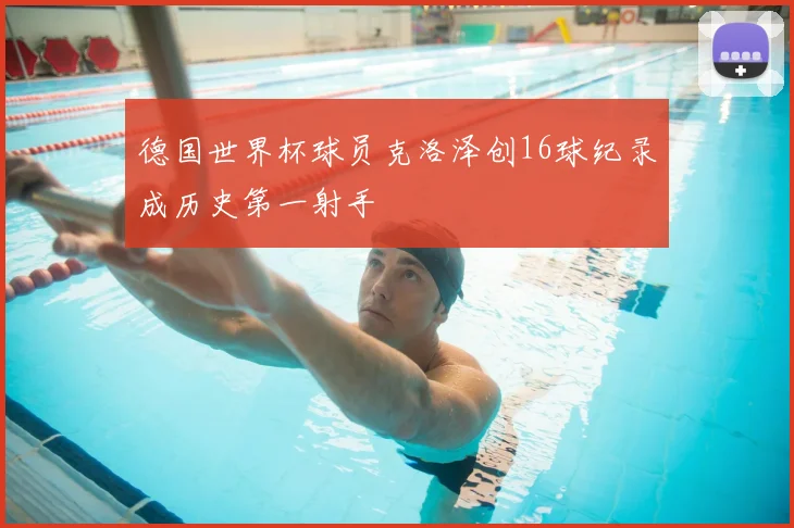 德国世界杯球员克洛泽创16球纪录成历史第一射手