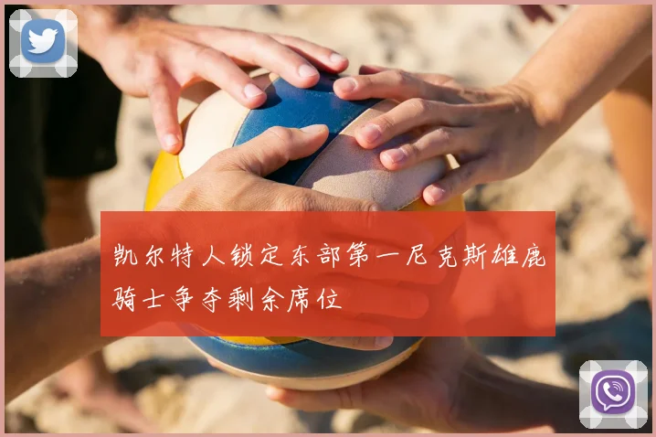 凯尔特人锁定东部第一尼克斯雄鹿骑士争夺剩余席位