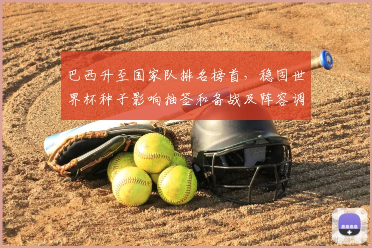 巴西升至国家队排名榜首，稳固世界杯种子影响抽签和备战及阵容调整看点