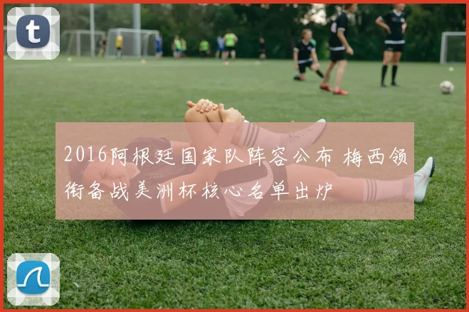 2016阿根廷国家队阵容公布 梅西领衔备战美洲杯核心名单出炉