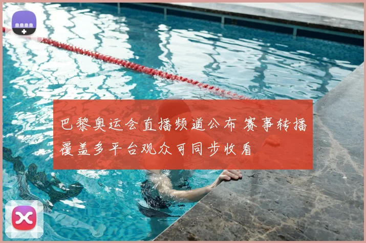 巴黎奥运会直播频道公布 赛事转播覆盖多平台观众可同步收看