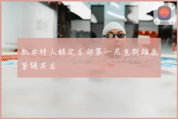 凯尔特人锁定东部第一尼克斯雄鹿紧随其后