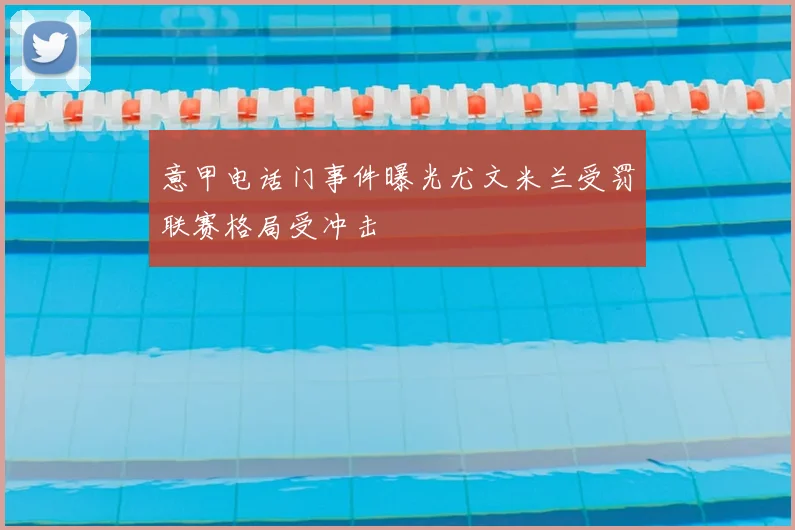 意甲电话门事件曝光尤文米兰受罚联赛格局受冲击