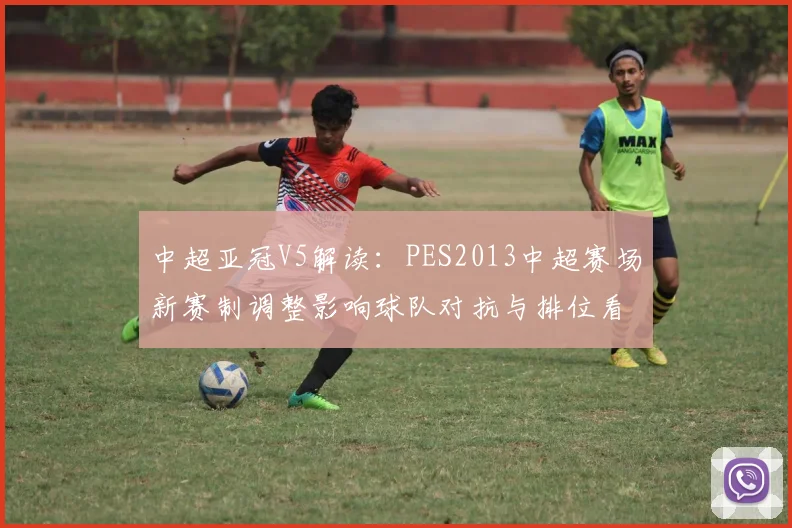 中超亚冠V5解读：PES2013中超赛场新赛制调整影响球队对抗与排位看点
