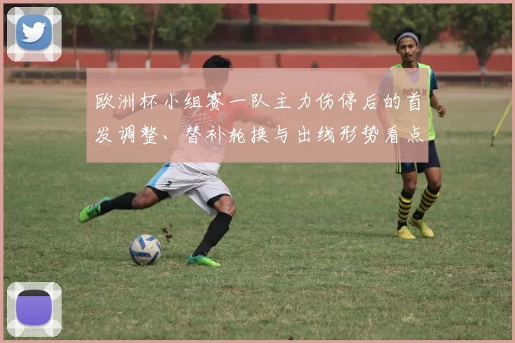 欧洲杯小组赛一队主力伤停后的首发调整、替补轮换与出线形势看点