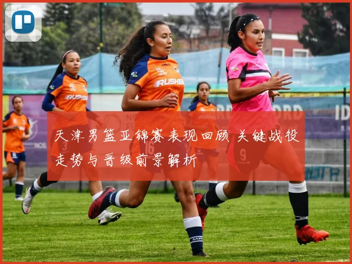 天津男篮亚锦赛表现回顾 关键战役走势与晋级前景解析