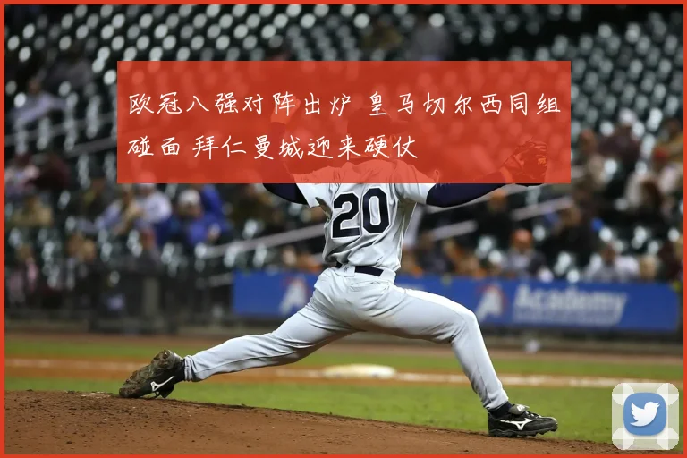 欧冠八强对阵出炉 皇马切尔西同组碰面 拜仁曼城迎来硬仗