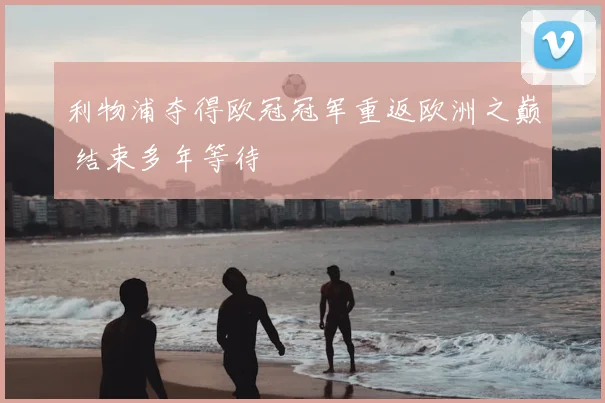 利物浦夺得欧冠冠军重返欧洲之巅 结束多年等待