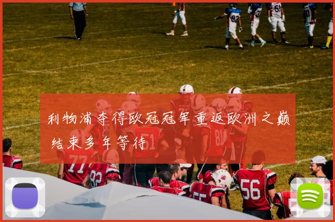 利物浦夺得欧冠冠军重返欧洲之巅 结束多年等待
