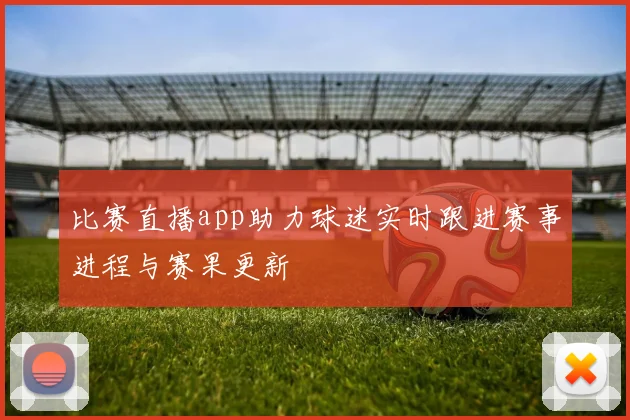 比赛直播app助力球迷实时跟进赛事进程与赛果更新