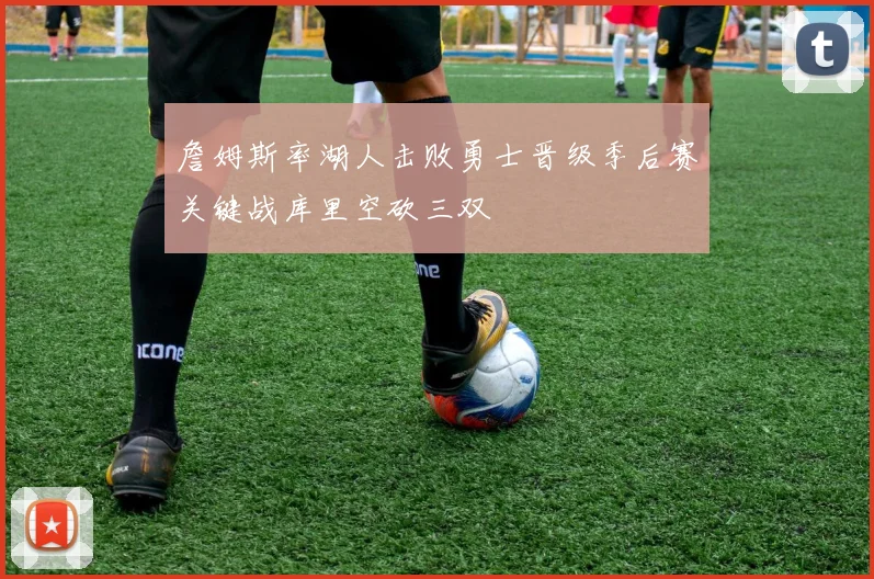 詹姆斯率湖人击败勇士晋级季后赛关键战库里空砍三双