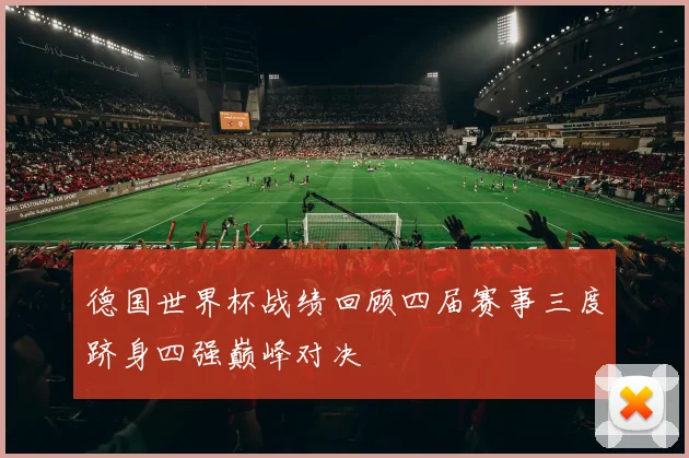 德国世界杯战绩回顾四届赛事三度跻身四强巅峰对决
