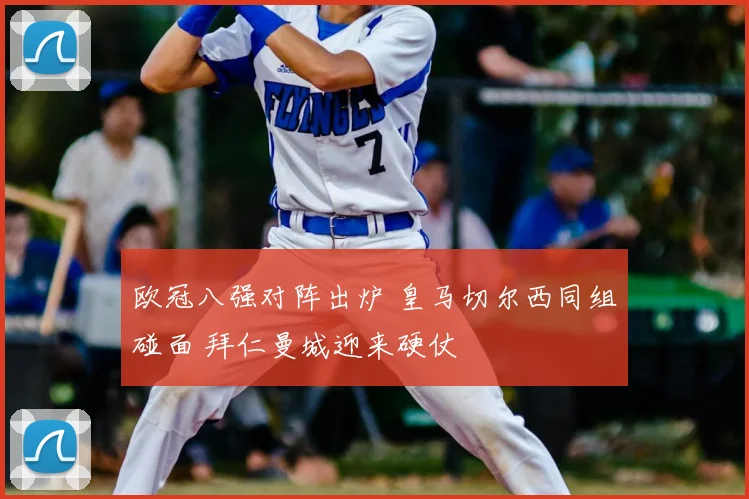 欧冠八强对阵出炉 皇马切尔西同组碰面 拜仁曼城迎来硬仗