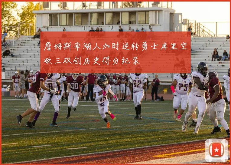 詹姆斯率湖人加时逆转勇士库里空砍三双创历史得分纪录