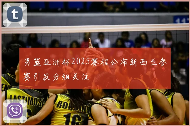 男篮亚洲杯2025赛程公布新西兰参赛引发分组关注