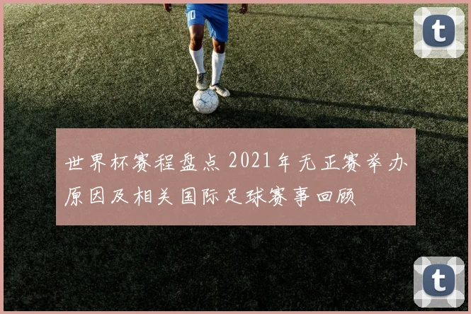 世界杯赛程盘点 2021年无正赛举办原因及相关国际足球赛事回顾