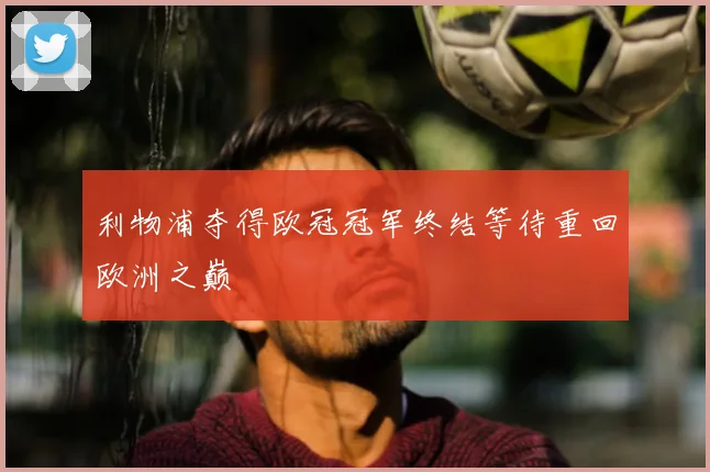 利物浦夺得欧冠冠军终结等待重回欧洲之巅