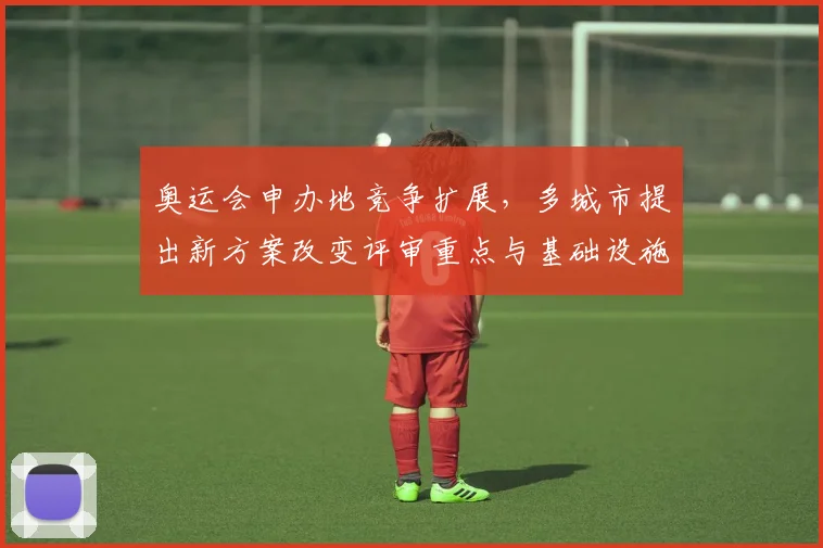 奥运会申办地竞争扩展，多城市提出新方案改变评审重点与基础设施要求