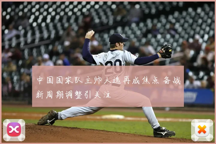 中国国家队主帅人选再成焦点 备战新周期调整引关注