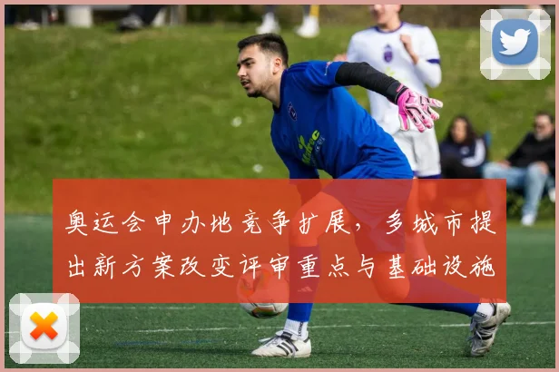 奥运会申办地竞争扩展，多城市提出新方案改变评审重点与基础设施要求