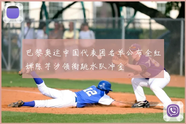 巴黎奥运中国代表团名单公布全红婵陈芋汐领衔跳水队冲金