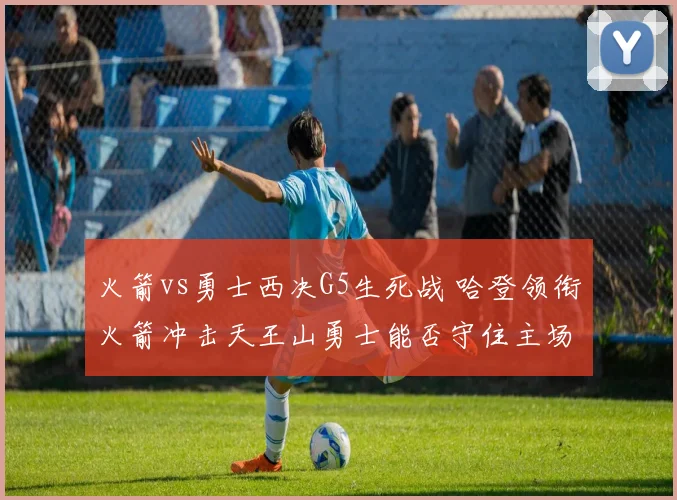 火箭vs勇士西决G5生死战 哈登领衔火箭冲击天王山勇士能否守住主场