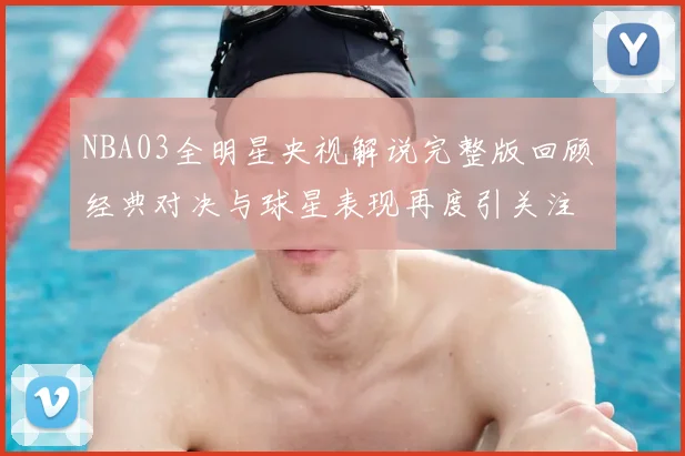 NBA03全明星央视解说完整版回顾 经典对决与球星表现再度引关注