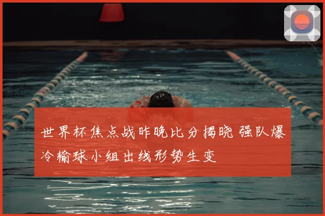 世界杯焦点战昨晚比分揭晓 强队爆冷输球小组出线形势生变