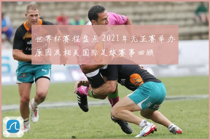 世界杯赛程盘点 2021年无正赛举办原因及相关国际足球赛事回顾