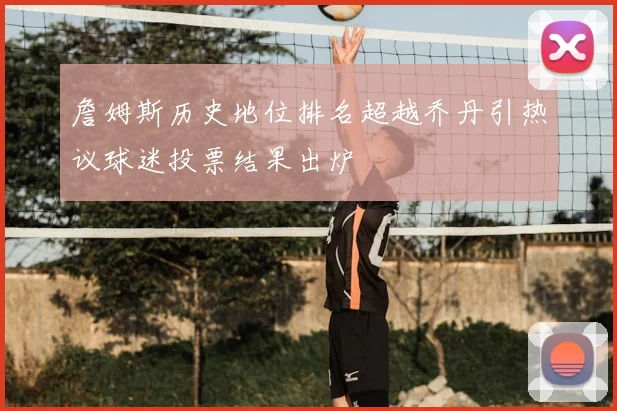 詹姆斯历史地位排名超越乔丹引热议球迷投票结果出炉