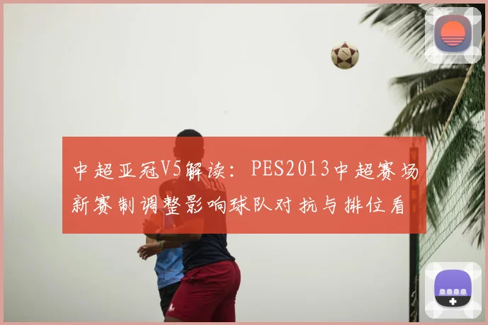 中超亚冠V5解读：PES2013中超赛场新赛制调整影响球队对抗与排位看点