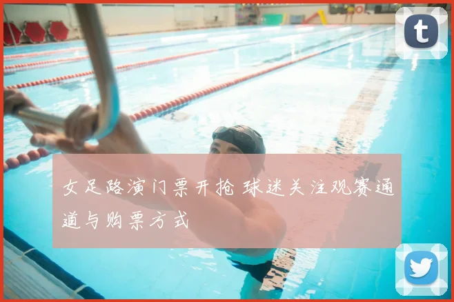 女足路演门票开抢 球迷关注观赛通道与购票方式