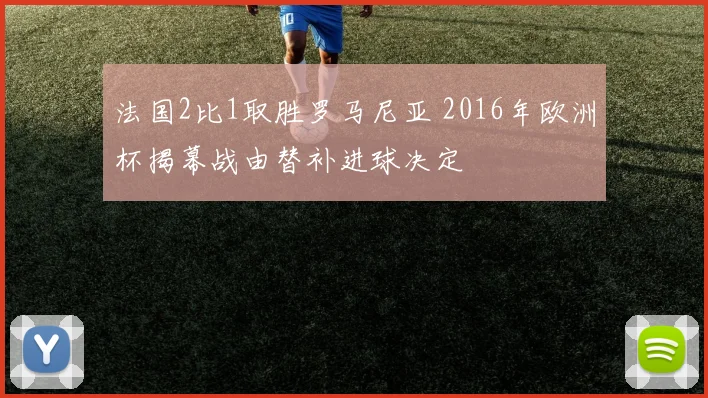法国2比1取胜罗马尼亚 2016年欧洲杯揭幕战由替补进球决定