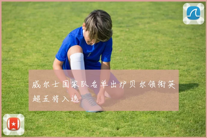 威尔士国家队名单出炉贝尔领衔英超五将入选