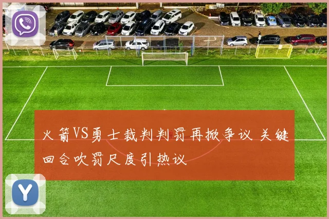 火箭VS勇士裁判判罚再掀争议 关键回合吹罚尺度引热议