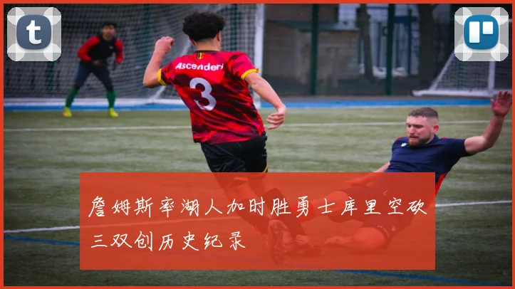 詹姆斯率湖人加时胜勇士库里空砍三双创历史纪录