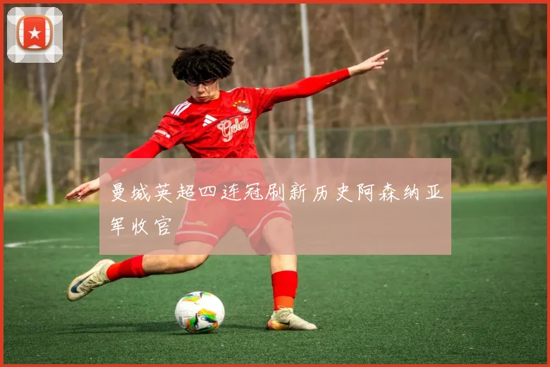 曼城英超四连冠刷新历史阿森纳亚军收官