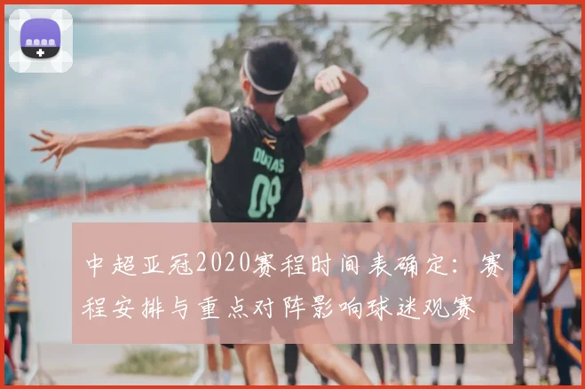 中超亚冠2020赛程时间表确定：赛程安排与重点对阵影响球迷观赛