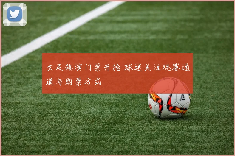 女足路演门票开抢 球迷关注观赛通道与购票方式